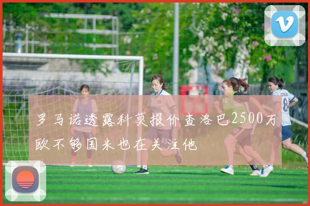 罗马诺透露科莫报价查洛巴2500万欧不够国米也在关注他
