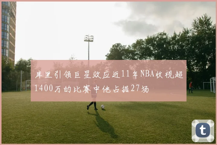 库里引领巨星效应近11年NBA收视超1400万的比赛中他占据27场