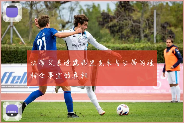 法蒂父亲透露弗里克未与法蒂沟通转会事宜的真相