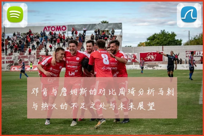 邓肯与詹姆斯的对比周琦分析马刺与热火的不足之处与未来展望