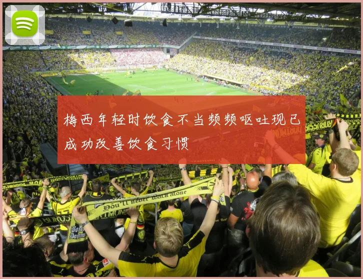 梅西年轻时饮食不当频频呕吐现已成功改善饮食习惯