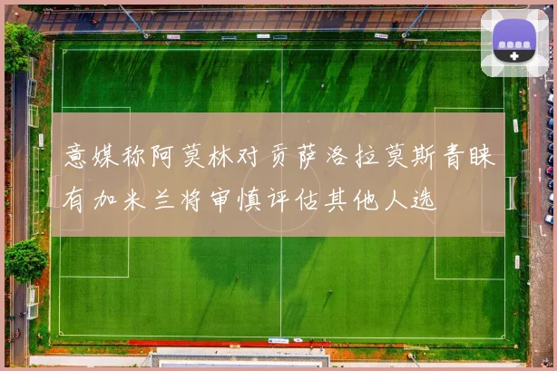 意媒称阿莫林对贡萨洛拉莫斯青睐有加米兰将审慎评估其他人选