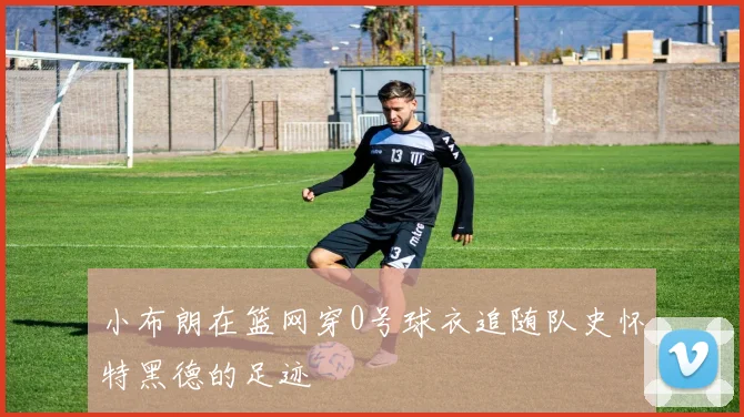 小布朗在篮网穿0号球衣追随队史怀特黑德的足迹