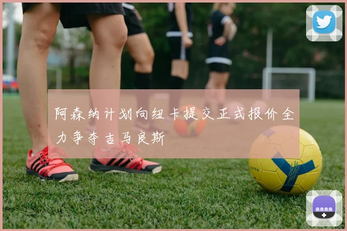 阿森纳计划向纽卡提交正式报价全力争夺吉马良斯