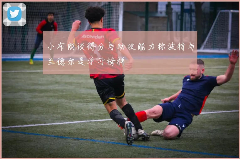 小布朗谈得分与助攻能力称波特与兰德尔是学习榜样