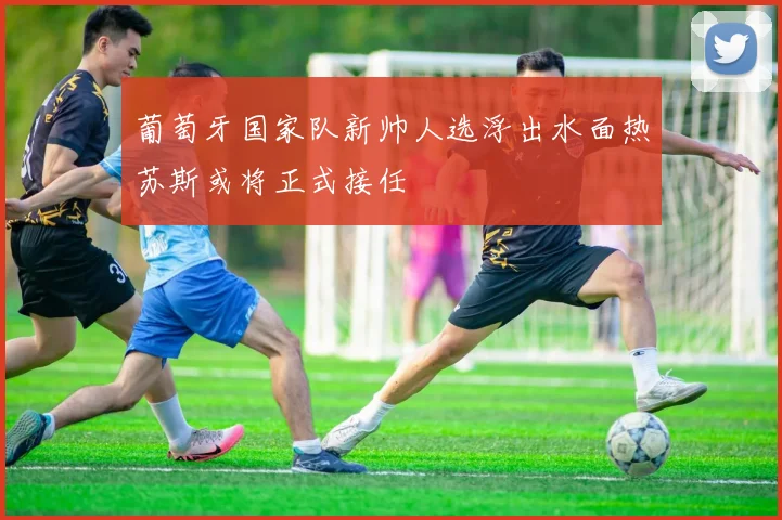 葡萄牙国家队新帅人选浮出水面热苏斯或将正式接任