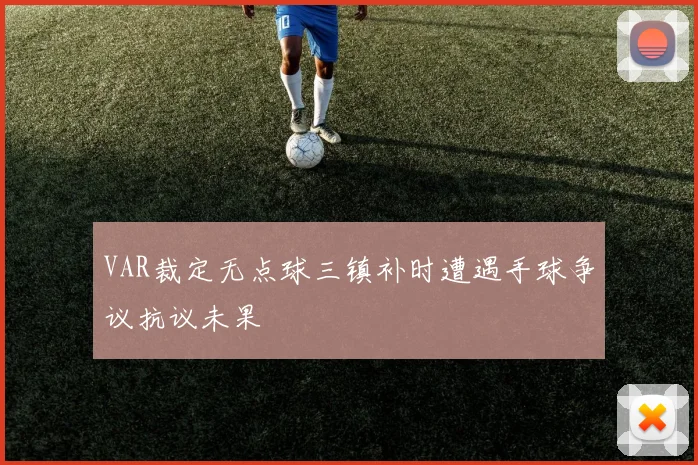 VAR裁定无点球三镇补时遭遇手球争议抗议未果