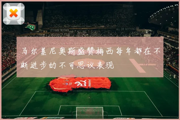 马尔基尼奥斯盛赞梅西每年都在不断进步的不可思议表现