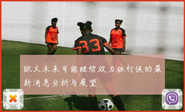 欧文未来可能继续效力独行侠的最新消息分析与展望