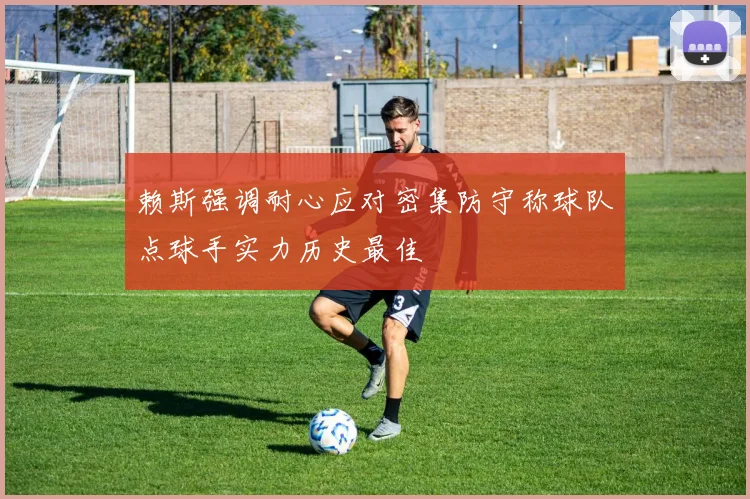 赖斯强调耐心应对密集防守称球队点球手实力历史最佳